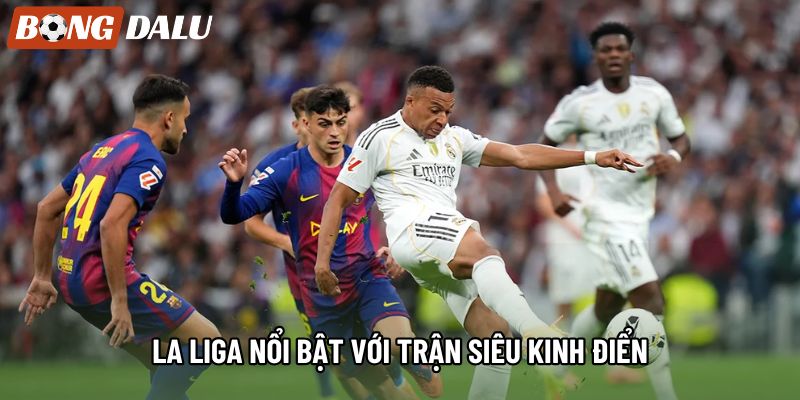 La Liga nổi bật với trận Siêu kinh điển La Liga nổi bật với trận Siêu kinh điển